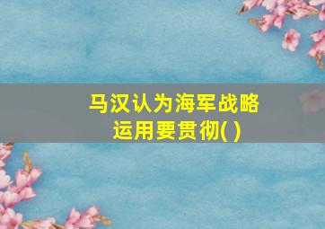 马汉认为海军战略运用要贯彻( )